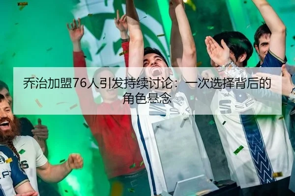 乔治加盟76人引发持续讨论：一次选择背后的角色悬念
